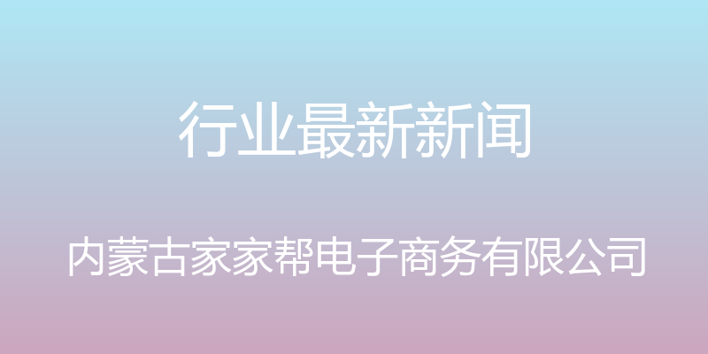 行业最新新闻 - 内蒙古家家帮电子商务有限公司