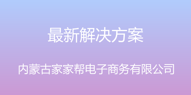 最新解决方案 - 内蒙古家家帮电子商务有限公司