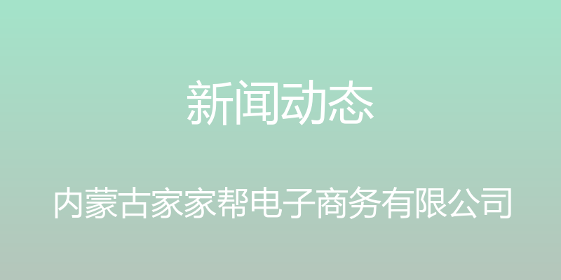 新闻动态 - 内蒙古家家帮电子商务有限公司